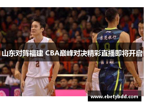 山东对阵福建 CBA巅峰对决精彩直播即将开启